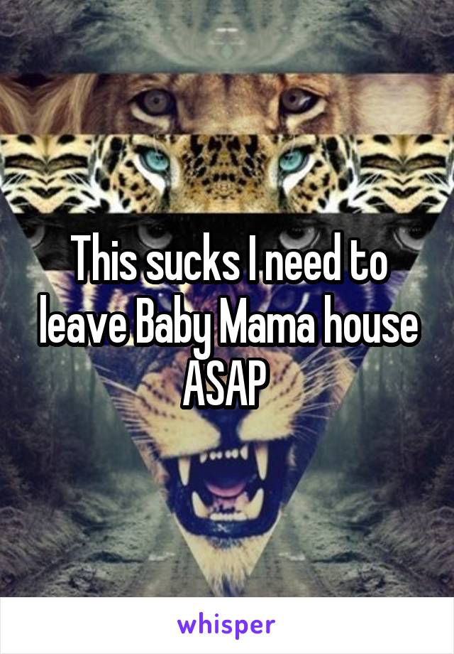 This sucks I need to leave Baby Mama house ASAP 