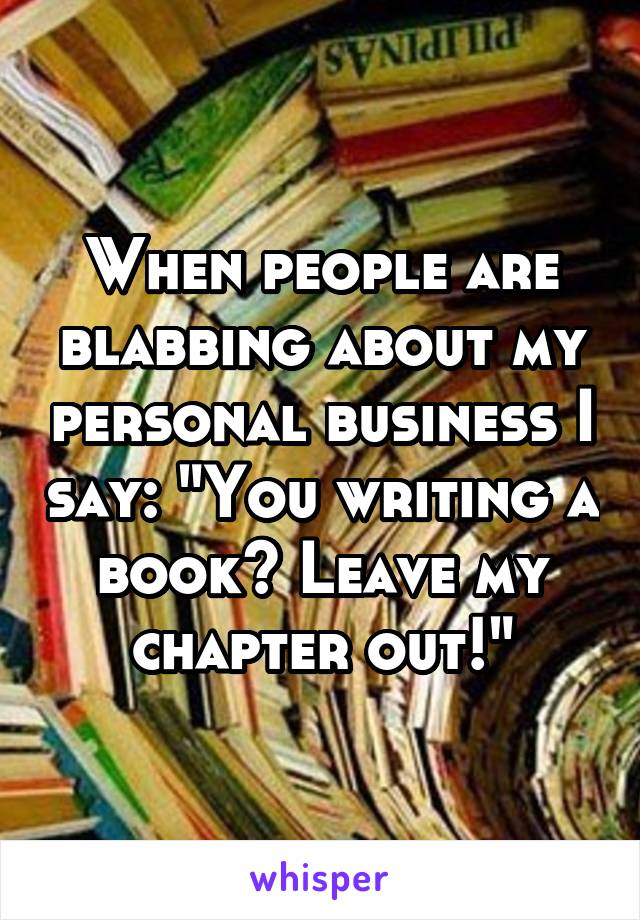 When people are blabbing about my personal business I say: "You writing a book? Leave my chapter out!"