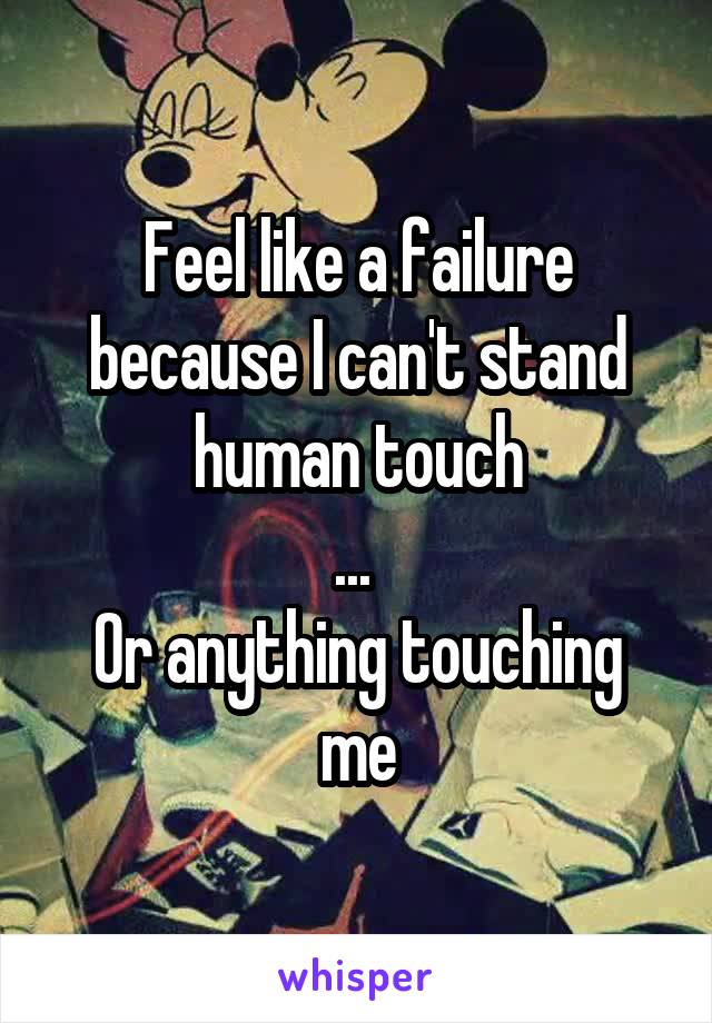 Feel like a failure because I can't stand human touch
... 
Or anything touching me