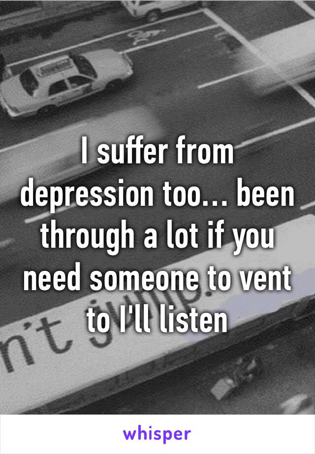 I suffer from depression too… been through a lot if you need someone to vent to I'll listen 