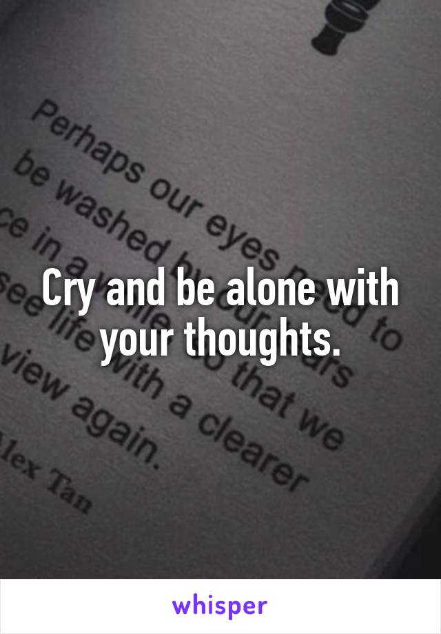 Cry and be alone with your thoughts.
