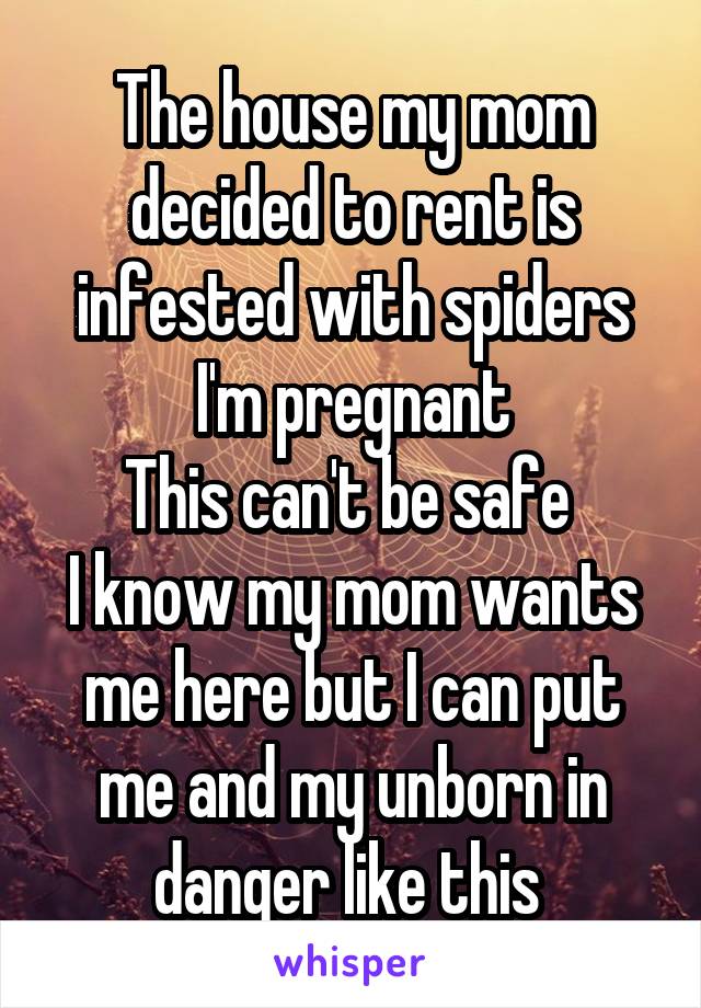 The house my mom decided to rent is infested with spiders
I'm pregnant
This can't be safe 
I know my mom wants me here but I can put me and my unborn in danger like this 