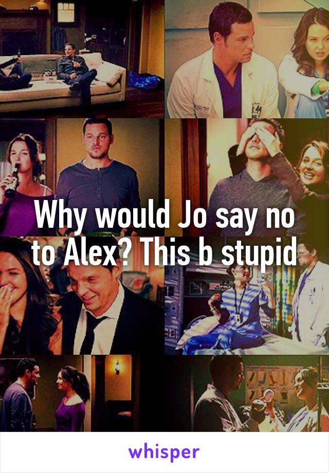 Why would Jo say no to Alex? This b stupid