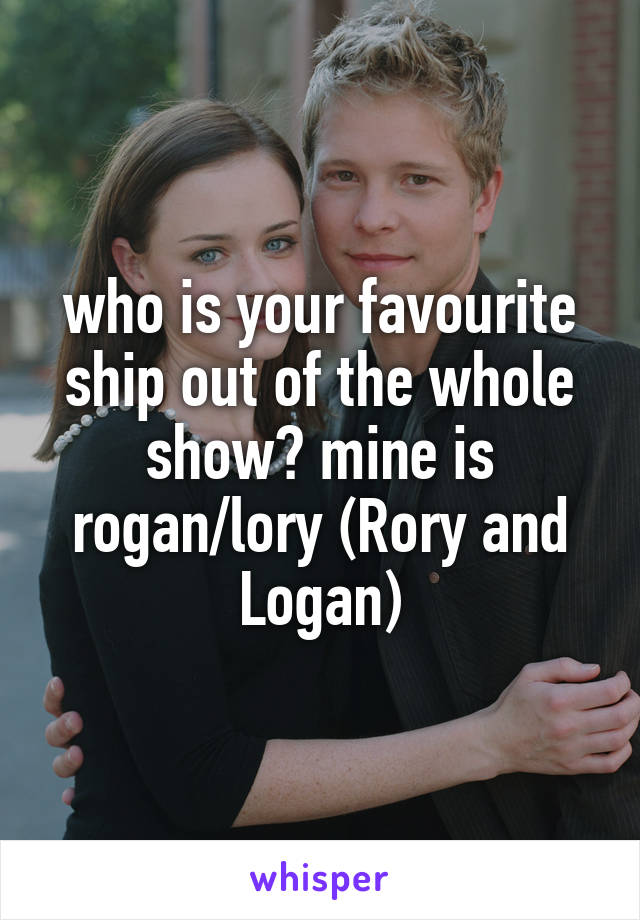 who is your favourite ship out of the whole show? mine is rogan/lory (Rory and Logan)