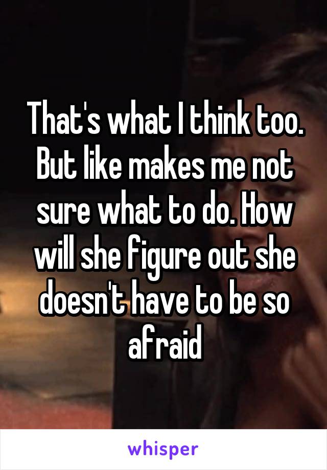 That's what I think too. But like makes me not sure what to do. How will she figure out she doesn't have to be so afraid