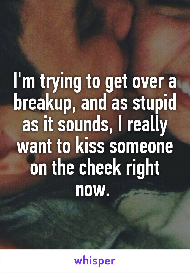 I'm trying to get over a breakup, and as stupid as it sounds, I really want to kiss someone on the cheek right now. 