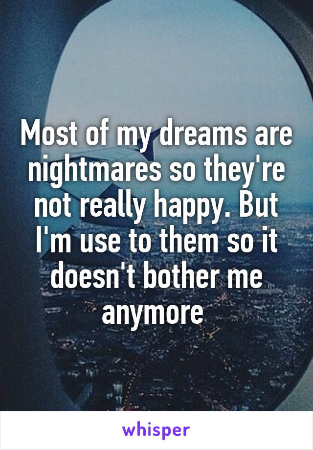 Most of my dreams are nightmares so they're not really happy. But I'm use to them so it doesn't bother me anymore 