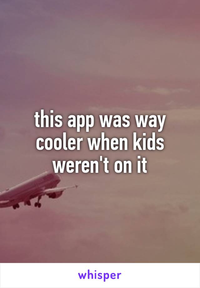 this app was way cooler when kids weren't on it