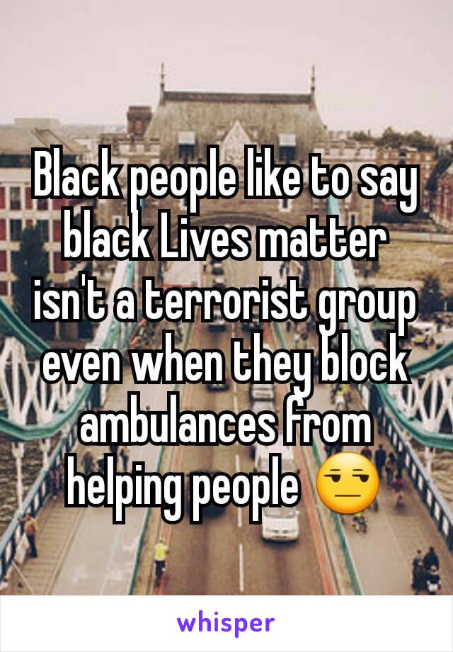 Black people like to say black Lives matter isn't a terrorist group even when they block ambulances from helping people 😒