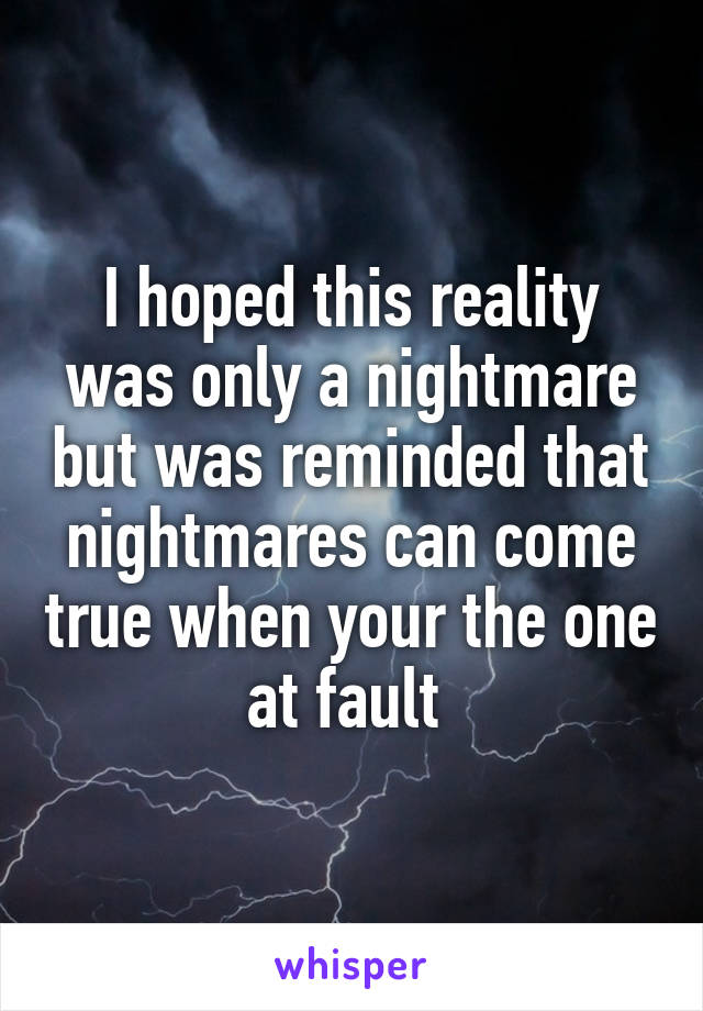 I hoped this reality was only a nightmare but was reminded that nightmares can come true when your the one at fault 