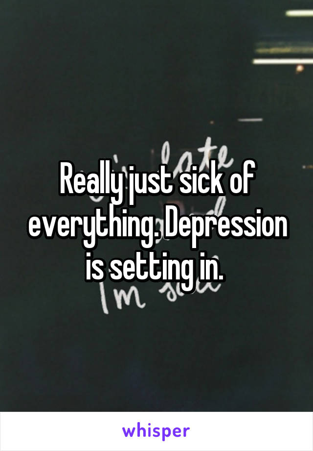 Really just sick of everything. Depression is setting in. 