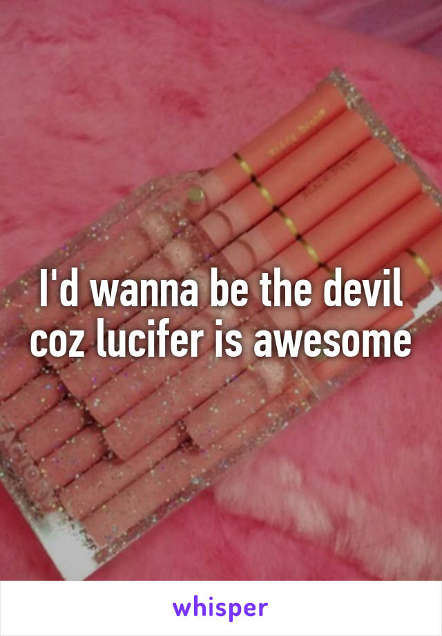 I'd wanna be the devil coz lucifer is awesome