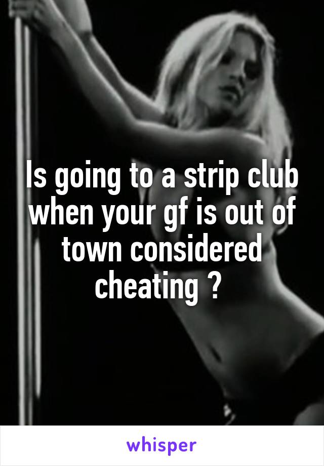 Is going to a strip club when your gf is out of town considered cheating ? 