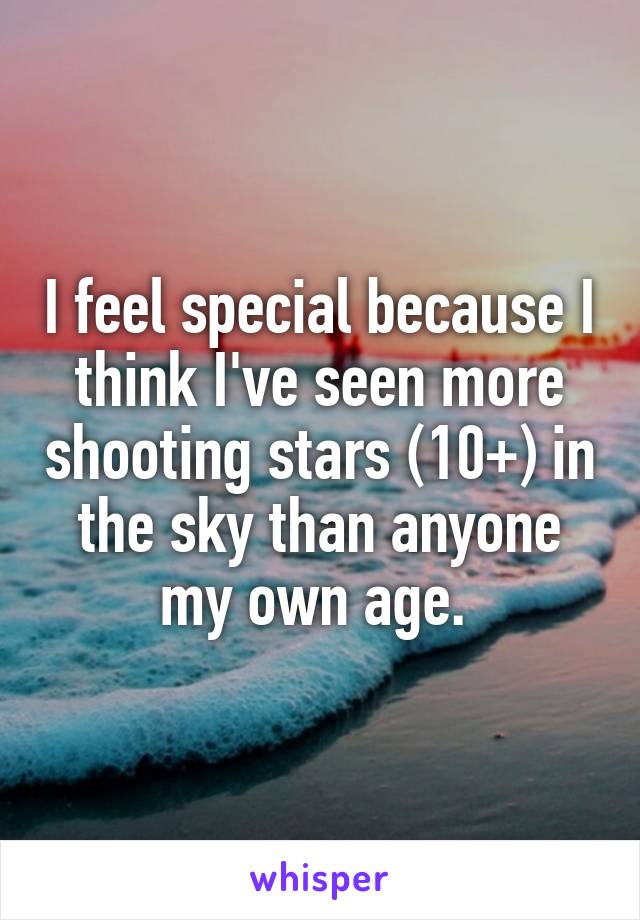 I feel special because I think I've seen more shooting stars (10+) in the sky than anyone my own age. 