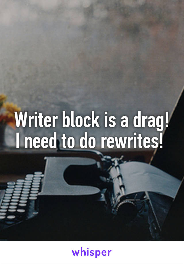 Writer block is a drag! I need to do rewrites! 