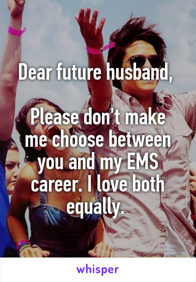 Dear future husband, 

Please don't make me choose between you and my EMS career. I love both equally. 