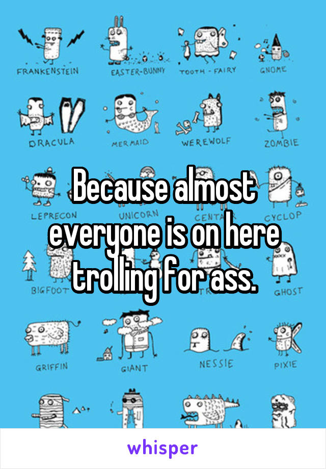 Because almost everyone is on here trolling for ass.