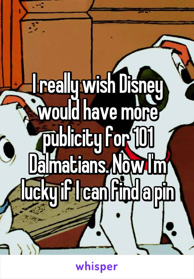 I really wish Disney would have more publicity for 101 Dalmatians. Now I'm lucky if I can find a pin