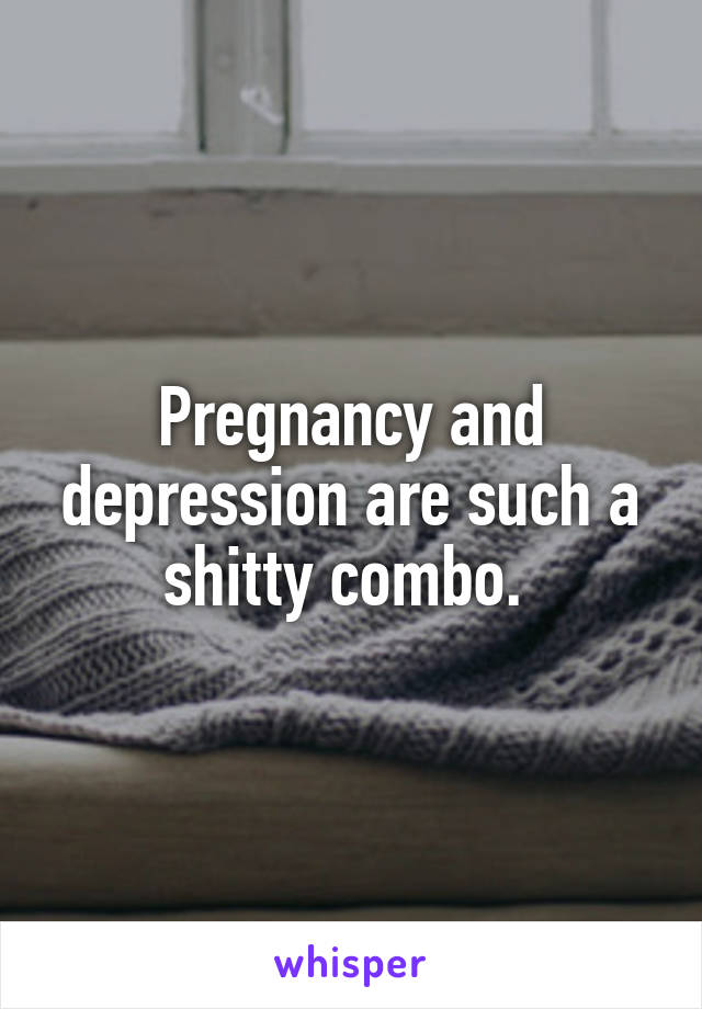 Pregnancy and depression are such a shitty combo. 