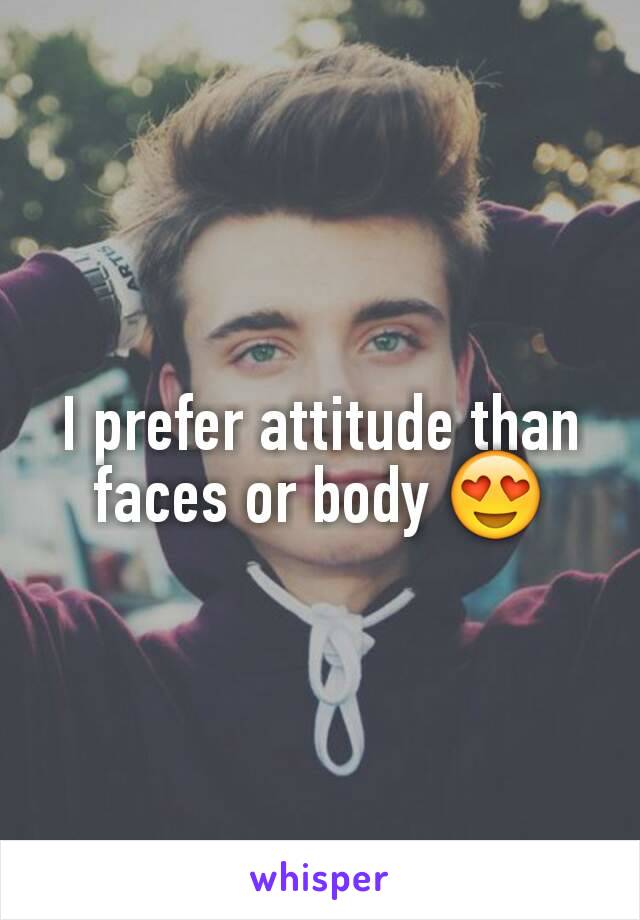 I prefer attitude than faces or body 😍