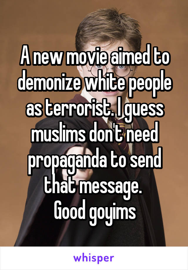 A new movie aimed to demonize white people as terrorist. I guess muslims don't need propaganda to send that message. 
Good goyims