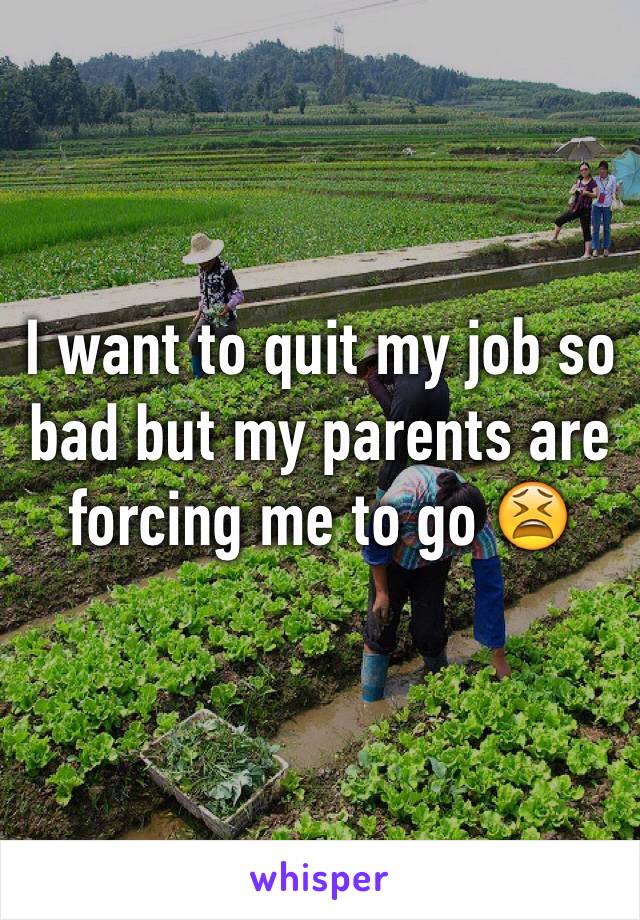 I want to quit my job so bad but my parents are forcing me to go 😫