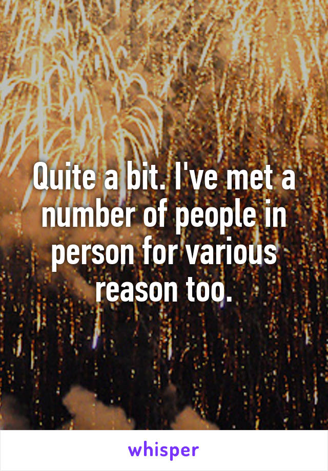 Quite a bit. I've met a number of people in person for various reason too.