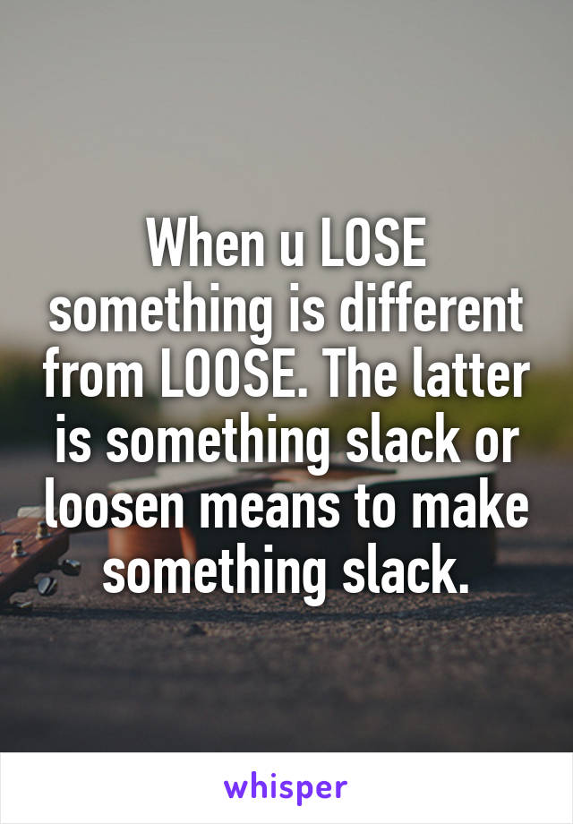 When u LOSE something is different from LOOSE. The latter is something slack or loosen means to make something slack.