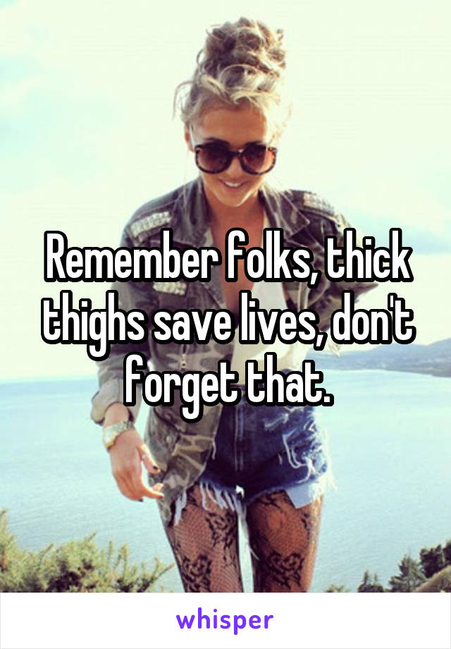 Remember folks, thick thighs save lives, don't forget that.