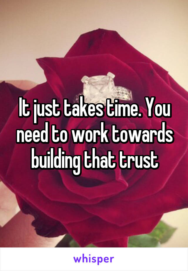 It just takes time. You need to work towards building that trust