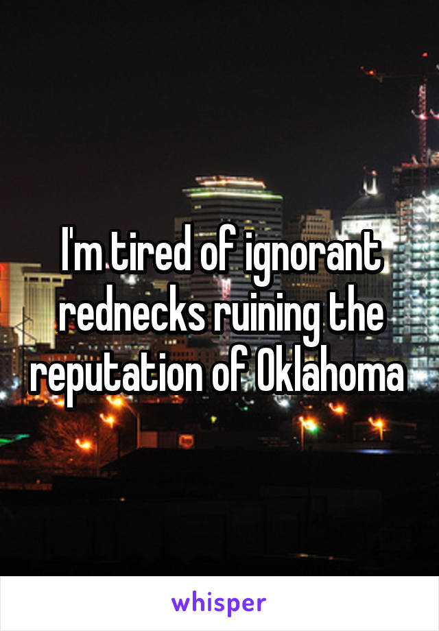 I'm tired of ignorant rednecks ruining the reputation of Oklahoma 