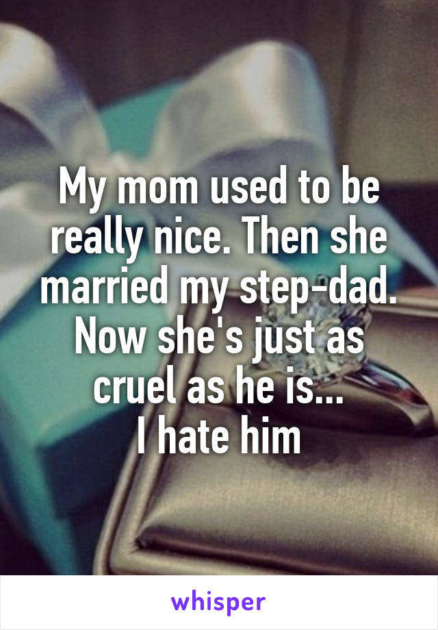 My mom used to be really nice. Then she married my step-dad.
Now she's just as cruel as he is...
I hate him