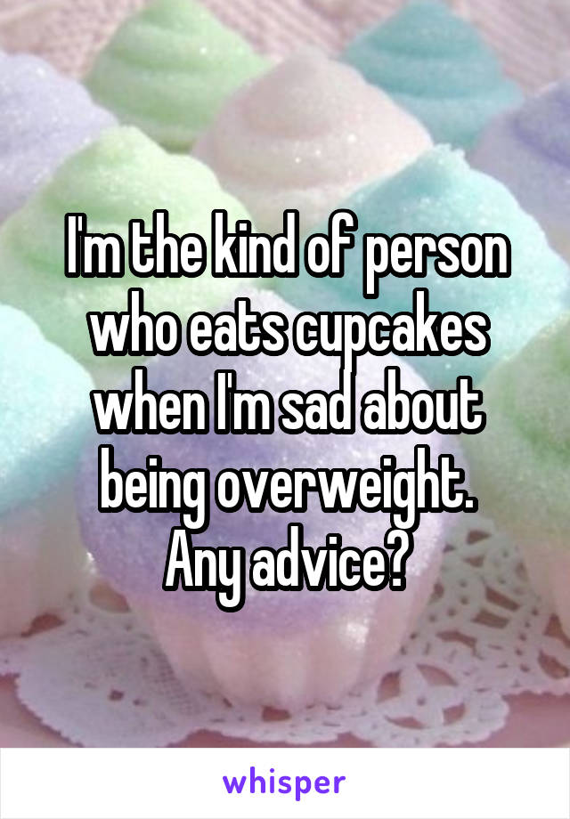 I'm the kind of person who eats cupcakes when I'm sad about being overweight.
Any advice?