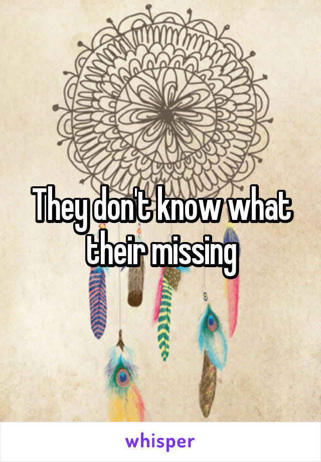 They don't know what their missing