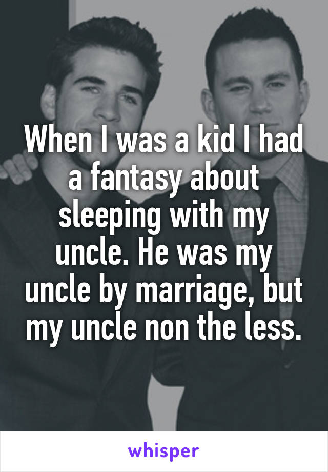 When I was a kid I had a fantasy about sleeping with my uncle. He was my uncle by marriage, but my uncle non the less.