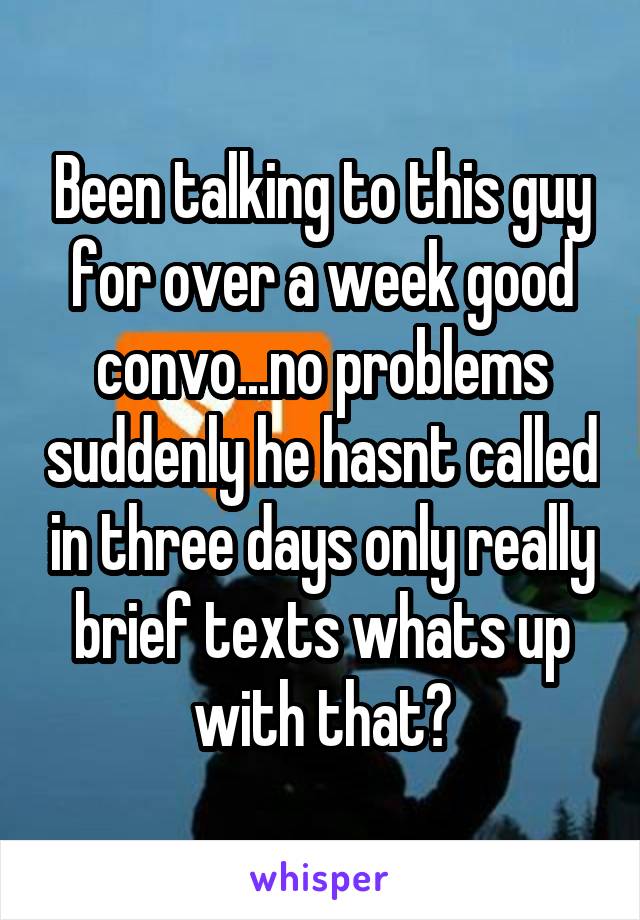 Been talking to this guy for over a week good convo...no problems suddenly he hasnt called in three days only really brief texts whats up with that?