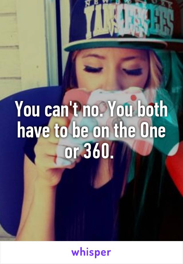 You can't no. You both have to be on the One or 360. 