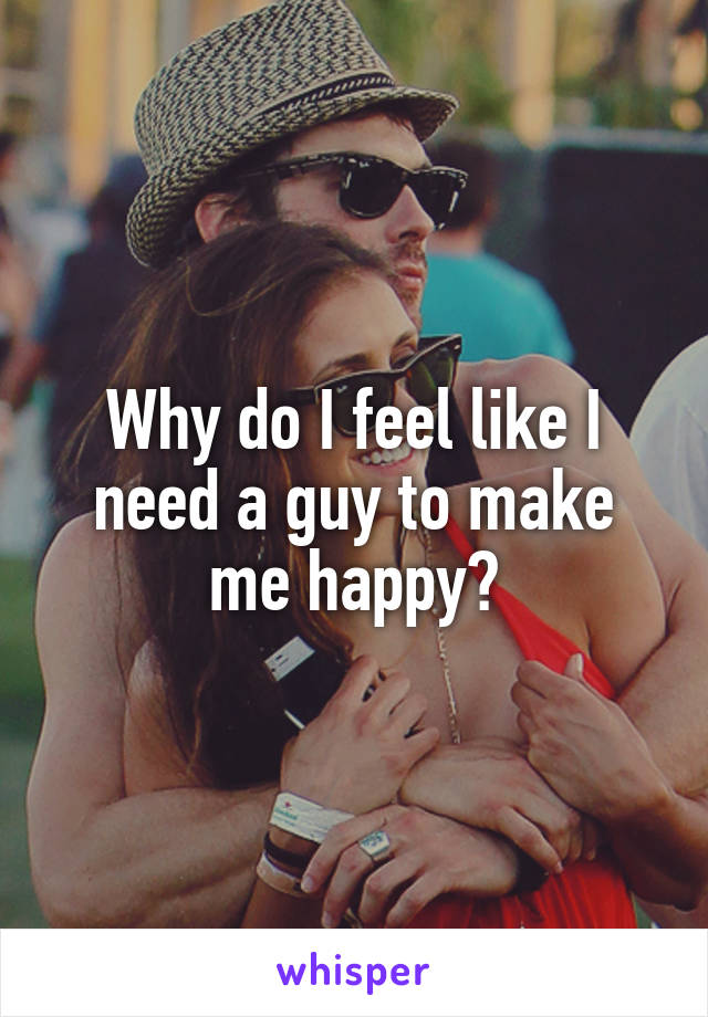 Why do I feel like I need a guy to make me happy?