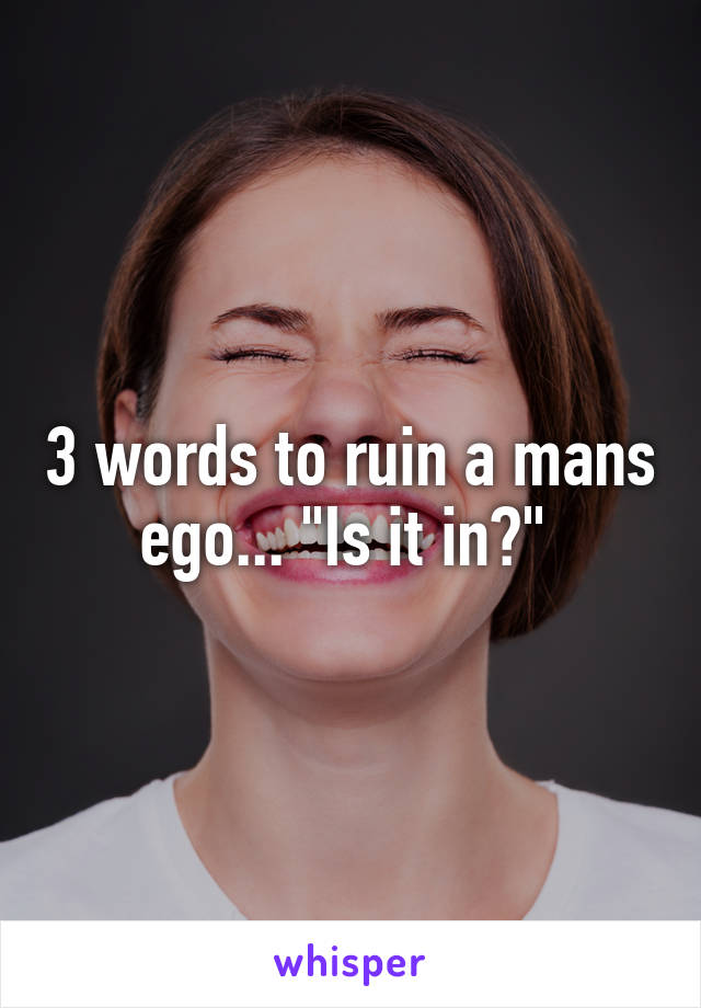 3 words to ruin a mans ego... "Is it in?" 