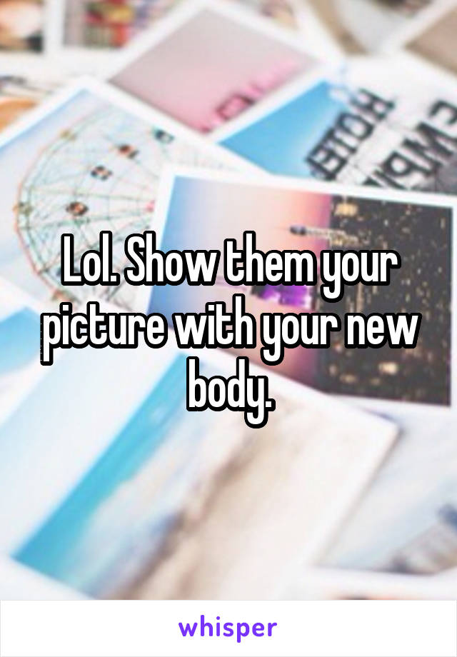 Lol. Show them your picture with your new body.