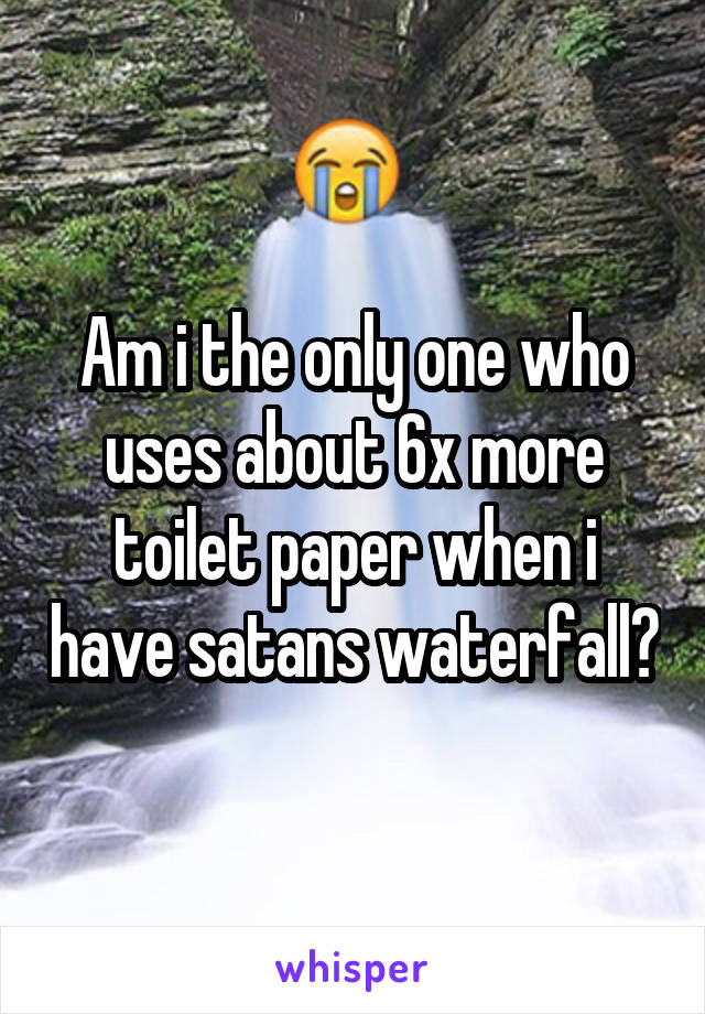 Am i the only one who uses about 6x more toilet paper when i have satans waterfall?