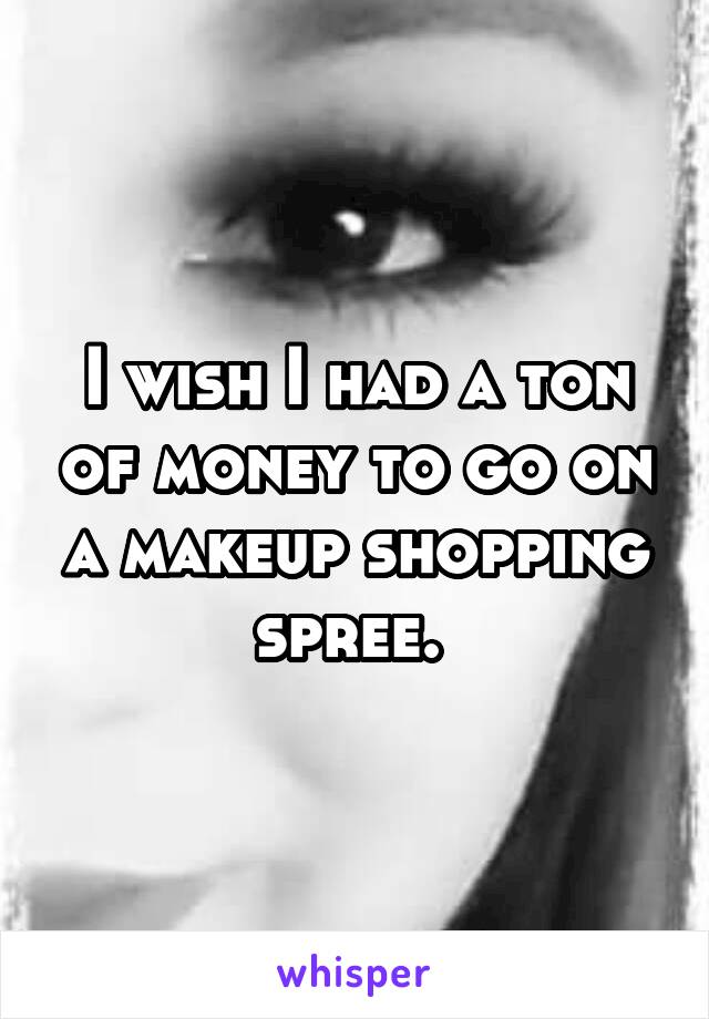 I wish I had a ton of money to go on a makeup shopping spree. 