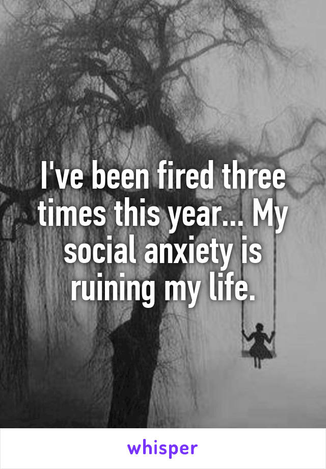 I've been fired three times this year... My social anxiety is ruining my life.