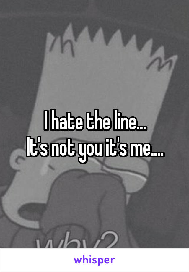 I hate the line...
It's not you it's me....