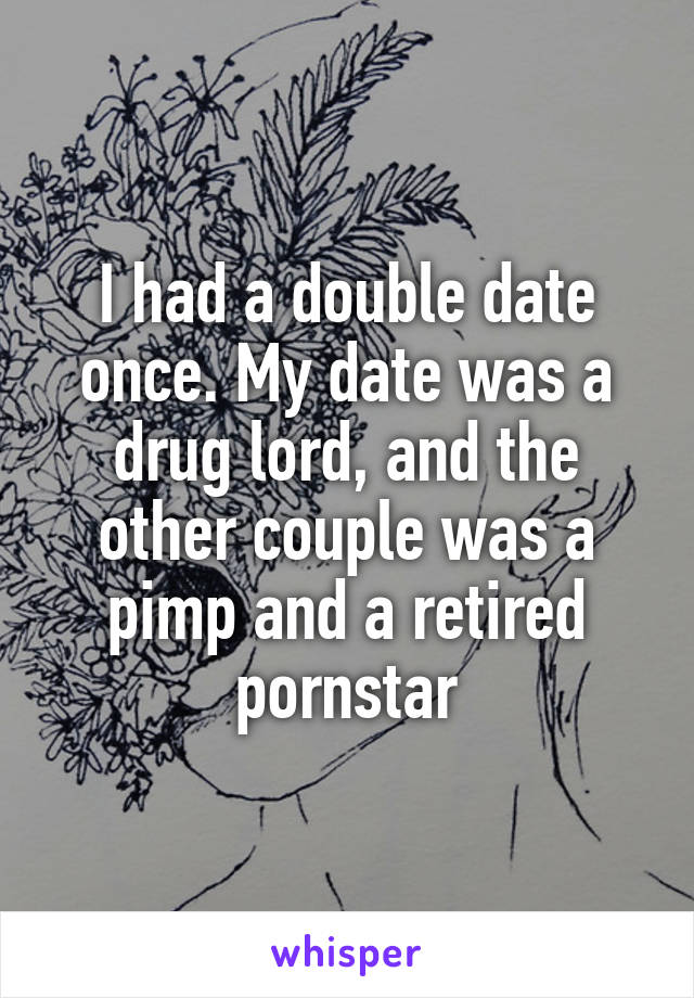 I had a double date once. My date was a drug lord, and the other couple was a pimp and a retired pornstar