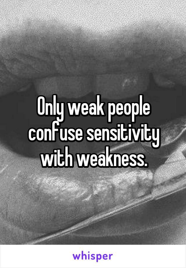 Only weak people confuse sensitivity with weakness.