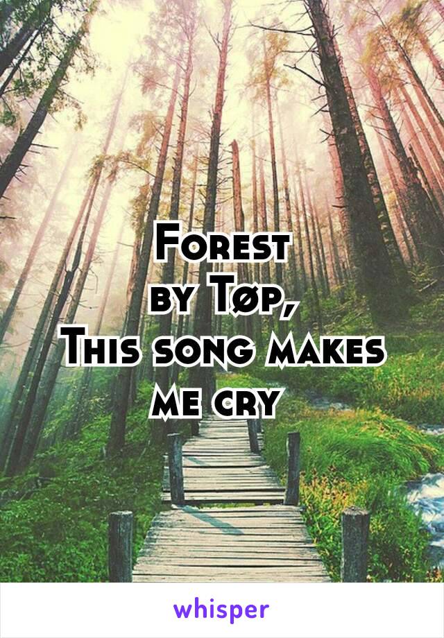 Forest
by Tøp,
This song makes me cry 