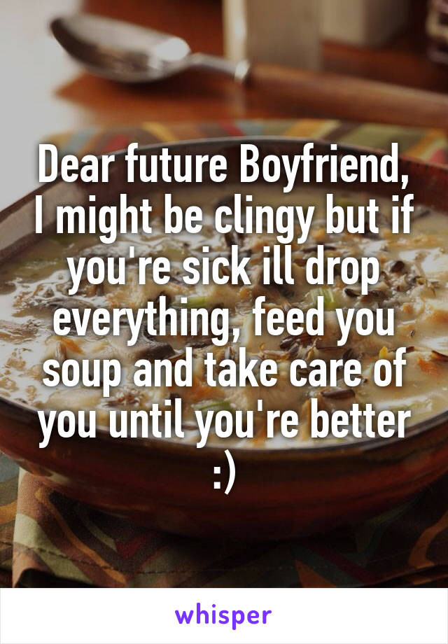 Dear future Boyfriend, I might be clingy but if you're sick ill drop everything, feed you soup and take care of you until you're better :)