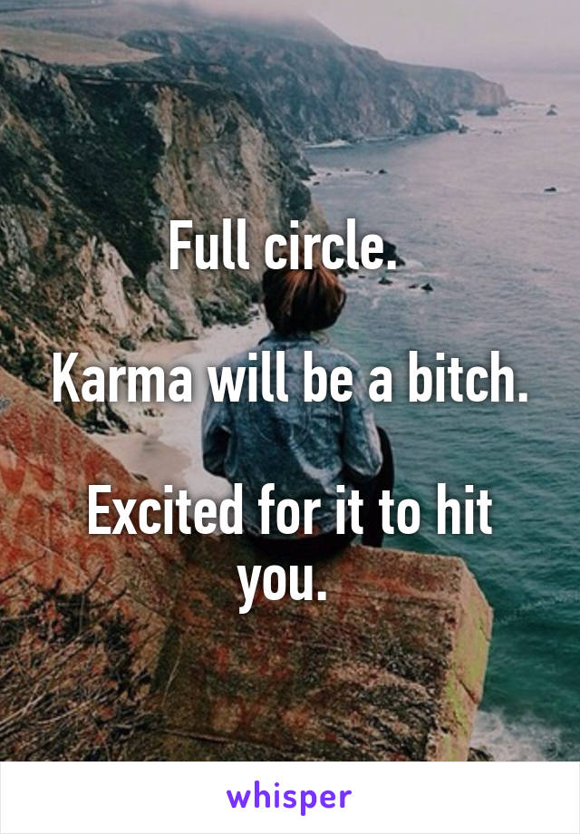 Full circle. 

Karma will be a bitch.

Excited for it to hit you. 