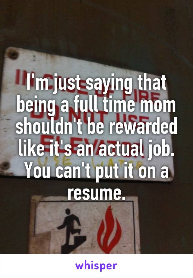 I'm just saying that being a full time mom shouldn't be rewarded like it's an actual job. You can't put it on a resume.